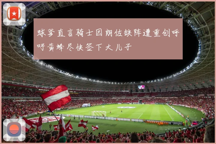 球爹直言骑士因朗佐缺阵遭重创呼吁黄蜂尽快签下大儿子