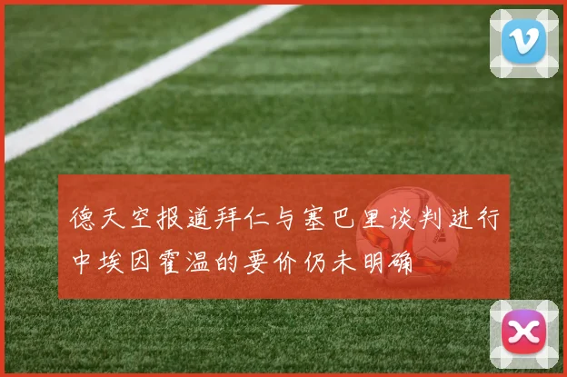 德天空报道拜仁与塞巴里谈判进行中埃因霍温的要价仍未明确
