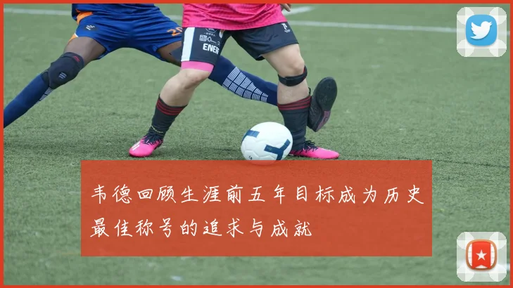 韦德回顾生涯前五年目标成为历史最佳称号的追求与成就