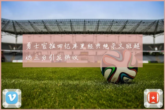 勇士官推回忆库里经典绝杀文班超远三分引发热议