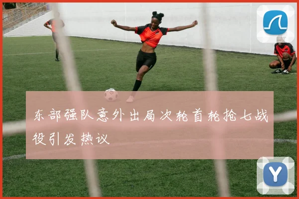 东部强队意外出局次轮首轮抢七战役引发热议