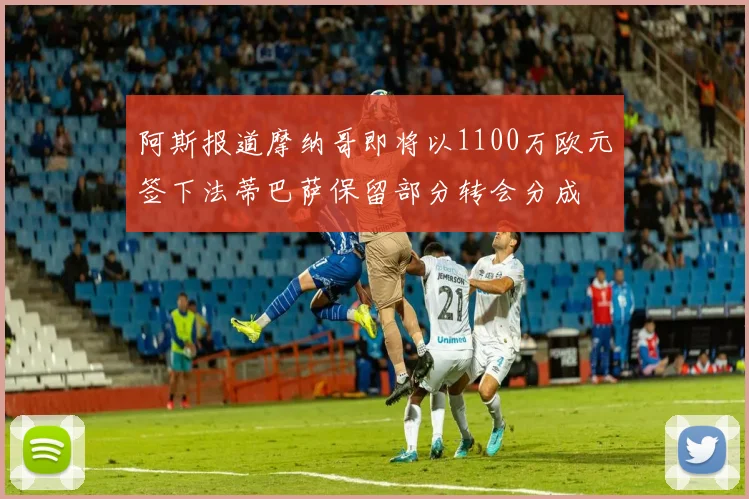 阿斯报道摩纳哥即将以1100万欧元签下法蒂巴萨保留部分转会分成