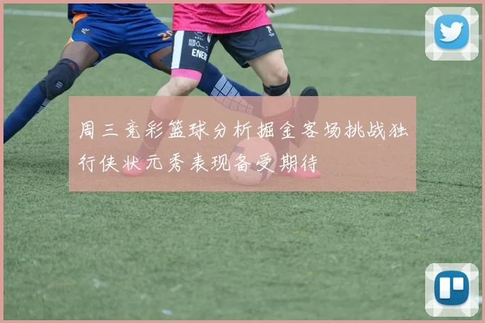 周三竞彩篮球分析掘金客场挑战独行侠状元秀表现备受期待