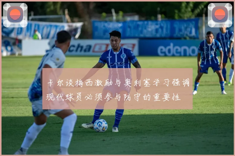 卡尔谈梅西激励与奥利塞学习强调现代球员必须参与防守的重要性