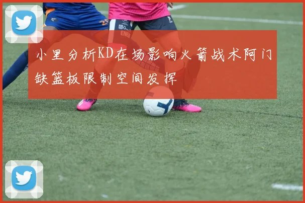 小里分析KD在场影响火箭战术阿门缺篮板限制空间发挥