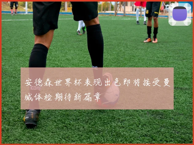 安德森世界杯表现出色即将接受曼城体检期待新篇章