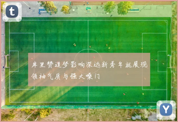 库里赞追梦影响深远新秀年就展现领袖气质与强大嗓门
