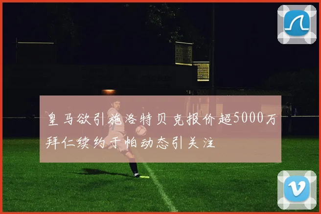 皇马欲引施洛特贝克报价超5000万拜仁续约于帕动态引关注