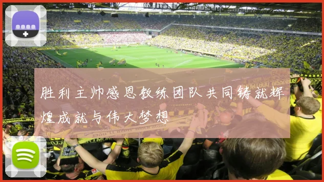 胜利主帅感恩教练团队共同铸就辉煌成就与伟大梦想
