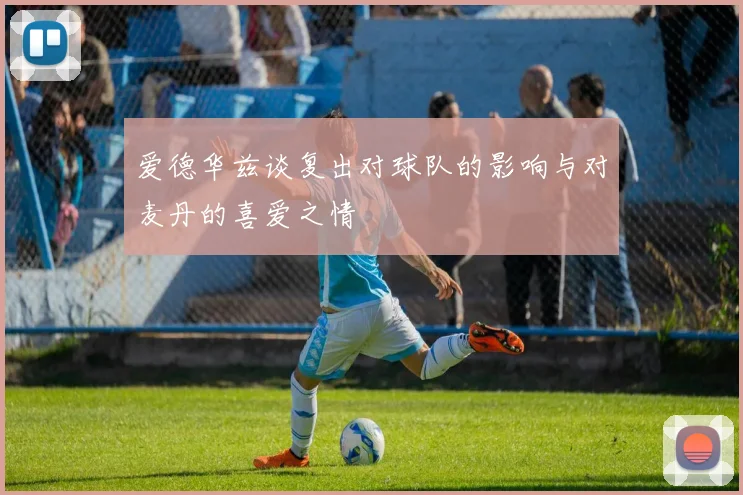 爱德华兹谈复出对球队的影响与对麦丹的喜爱之情