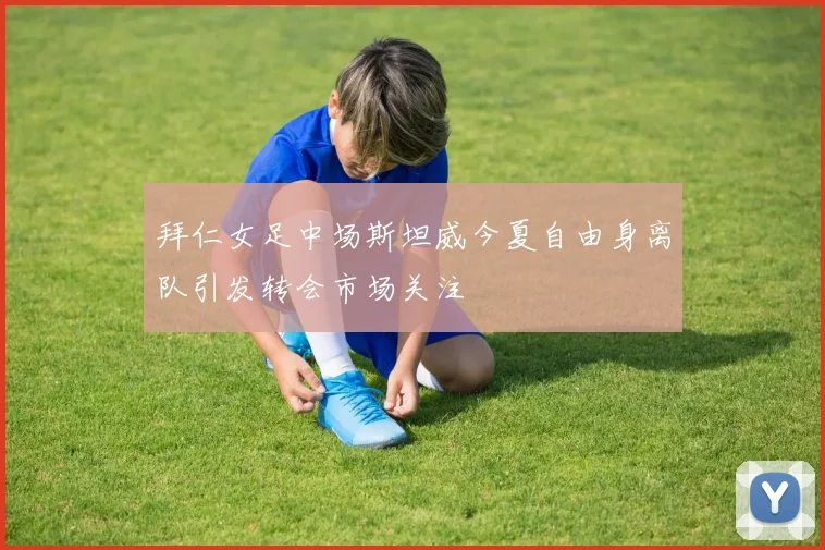 拜仁女足中场斯坦威今夏自由身离队引发转会市场关注