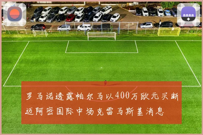 罗马诺透露帕尔马以400万欧元买断迈阿密国际中场克雷马斯基消息