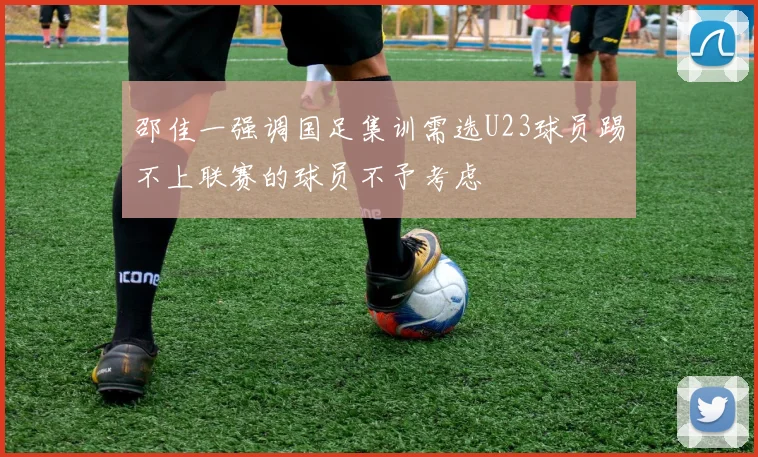 邵佳一强调国足集训需选U23球员踢不上联赛的球员不予考虑