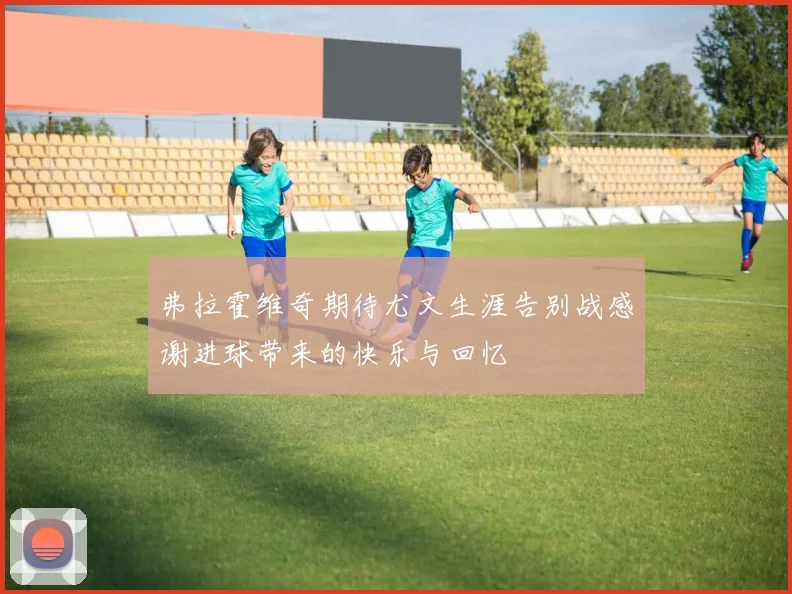 弗拉霍维奇期待尤文生涯告别战感谢进球带来的快乐与回忆