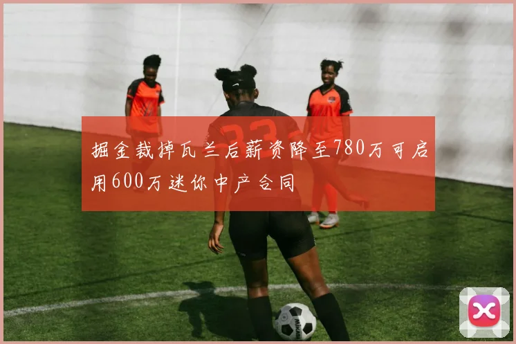 掘金裁掉瓦兰后薪资降至780万可启用600万迷你中产合同