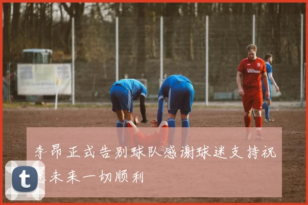 李昂正式告别球队感谢球迷支持祝愿未来一切顺利