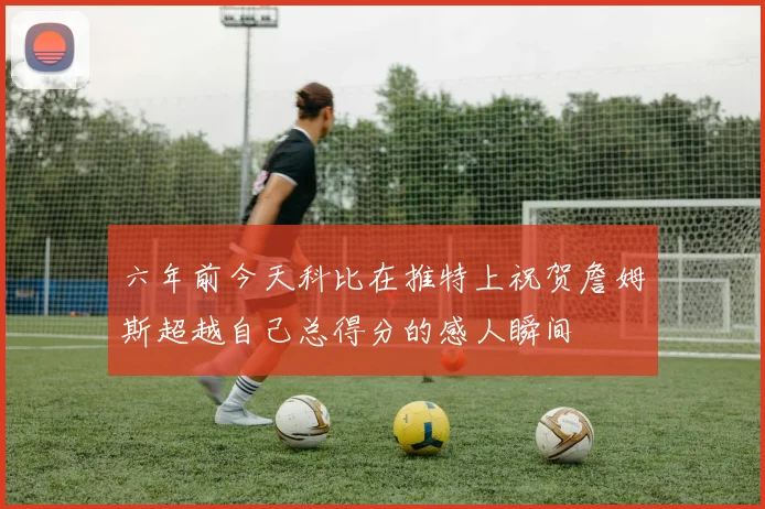 六年前今天科比在推特上祝贺詹姆斯超越自己总得分的感人瞬间
